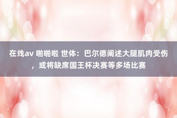 在线av 啪啪啦 世体：巴尔德阐述大腿肌肉受伤，或将缺席国王杯决赛等多场比赛