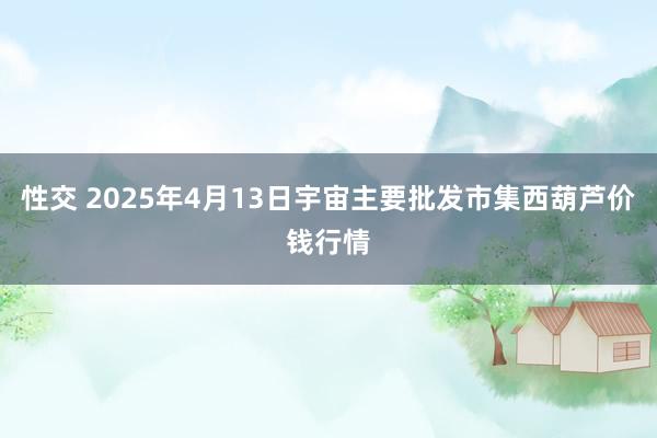 性交 2025年4月13日宇宙主要批发市集西葫芦价钱行情