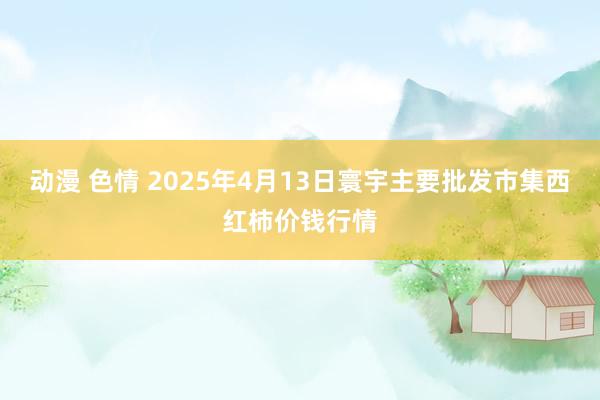 动漫 色情 2025年4月13日寰宇主要批发市集西红柿价钱行情