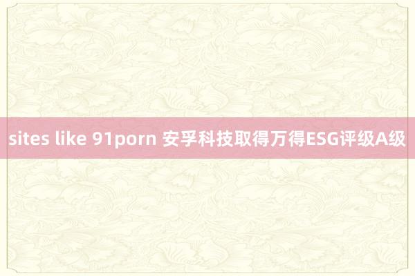 sites like 91porn 安孚科技取得万得ESG评级A级