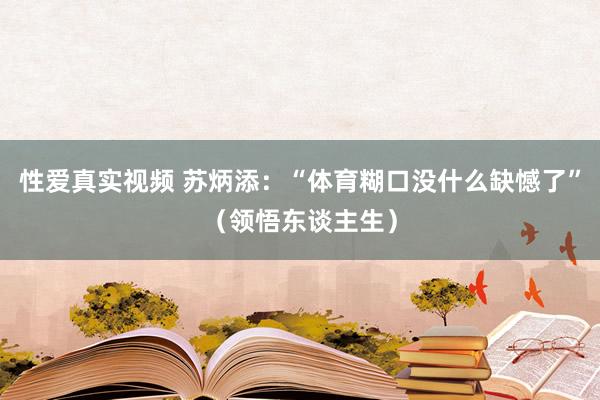 性爱真实视频 苏炳添：“体育糊口没什么缺憾了”（领悟东谈主生）