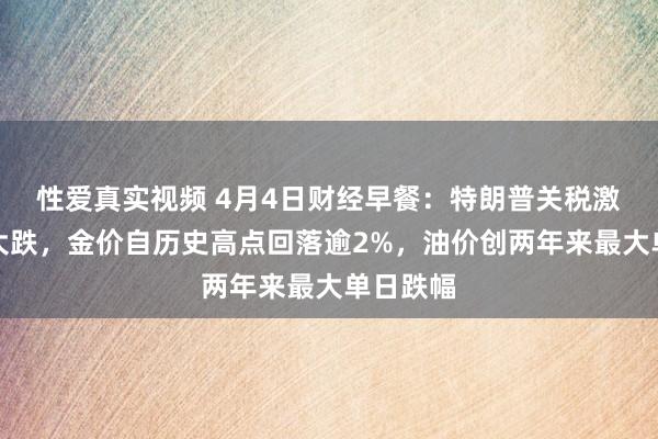 性爱真实视频 4月4日财经早餐：特朗普关税激勉市集大跌，金价自历史高点回落逾2%，油价创两年来最大单日跌幅