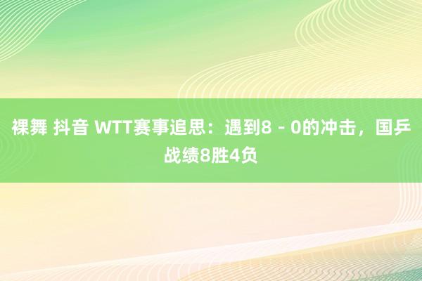 裸舞 抖音 WTT赛事追思：遇到8－0的冲击，国乒战绩8胜4负