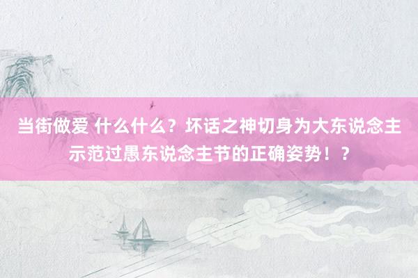 当街做爱 什么什么？坏话之神切身为大东说念主示范过愚东说念主节的正确姿势！？