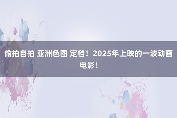 偷拍自拍 亚洲色图 定档！2025年上映的一波动画电影！