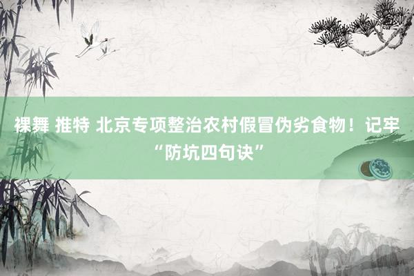 裸舞 推特 北京专项整治农村假冒伪劣食物！记牢“防坑四句诀”