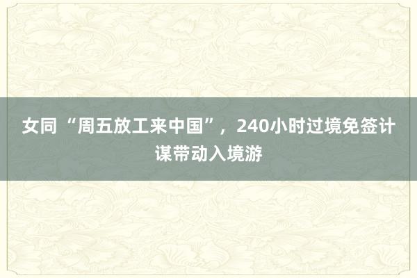 女同 “周五放工来中国”，240小时过境免签计谋带动入境游