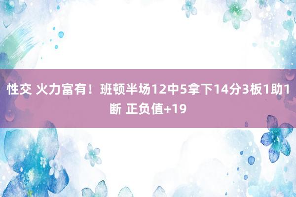 性交 火力富有！班顿半场12中5拿下14分3板1助1断 正负值+19