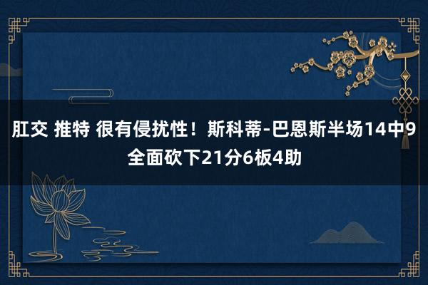 肛交 推特 很有侵扰性！斯科蒂-巴恩斯半场14中9全面砍下21分6板4助