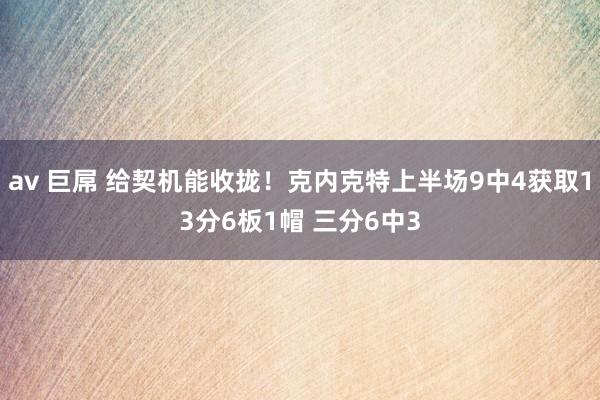 av 巨屌 给契机能收拢！克内克特上半场9中4获取13分6板1帽 三分6中3