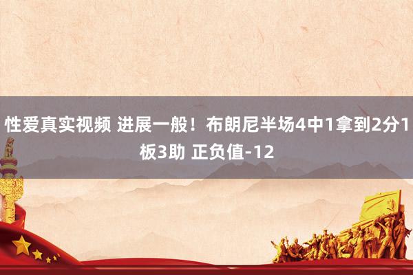 性爱真实视频 进展一般！布朗尼半场4中1拿到2分1板3助 正负值-12