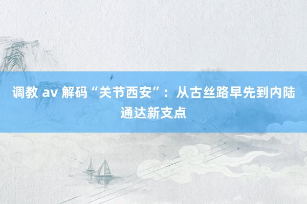 调教 av 解码“关节西安”：从古丝路早先到内陆通达新支点