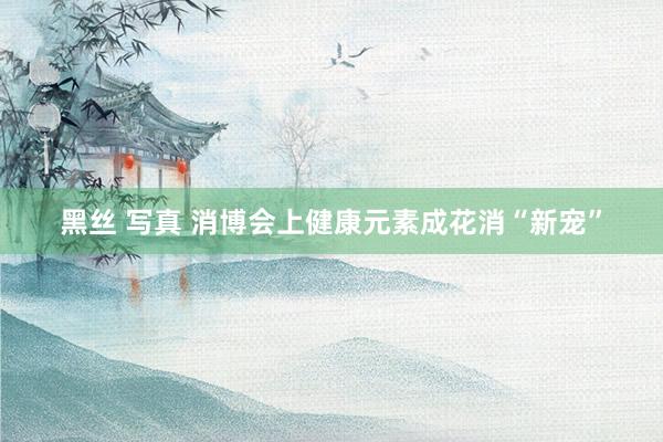黑丝 写真 消博会上健康元素成花消“新宠”