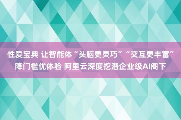 性爱宝典 让智能体“头脑更灵巧”“交互更丰富”降门槛优体验 阿里云深度挖潜企业级AI阁下