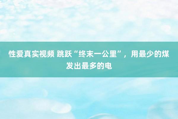 性爱真实视频 跳跃“终末一公里”，用最少的煤发出最多的电