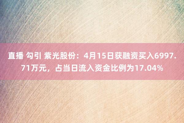 直播 勾引 紫光股份：4月15日获融资买入6997.71万元，占当日流入资金比例为17.04%