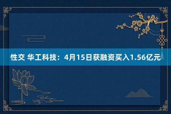 性交 华工科技：4月15日获融资买入1.56亿元