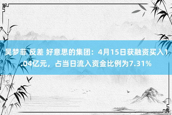 吴梦菲 反差 好意思的集团：4月15日获融资买入1.04亿元，占当日流入资金比例为7.31%
