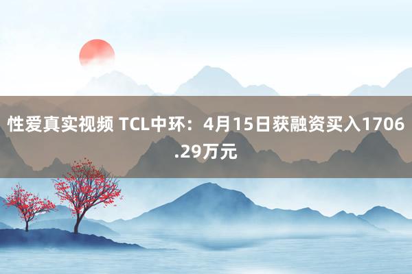 性爱真实视频 TCL中环：4月15日获融资买入1706.29万元