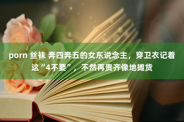 porn 丝袜 奔四奔五的女东说念主，穿卫衣记着这“4不要”，不然再贵齐像地摊货