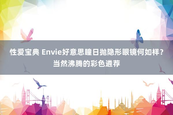 性爱宝典 Envie好意思瞳日抛隐形眼镜何如样？当然沸腾的彩色遴荐