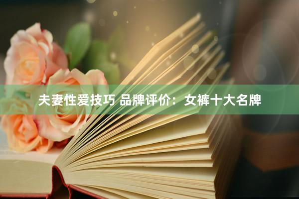 夫妻性爱技巧 品牌评价：女裤十大名牌