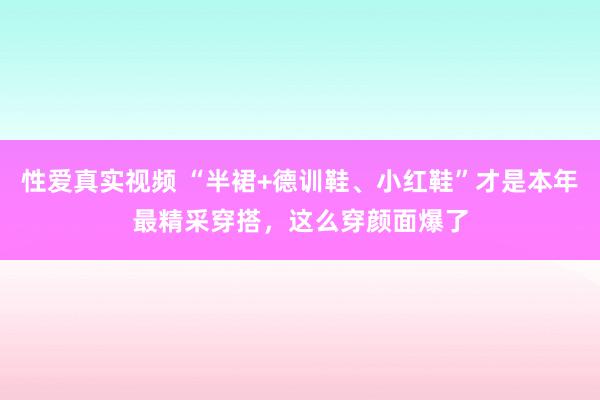 性爱真实视频 “半裙+德训鞋、小红鞋”才是本年最精采穿搭，这么穿颜面爆了