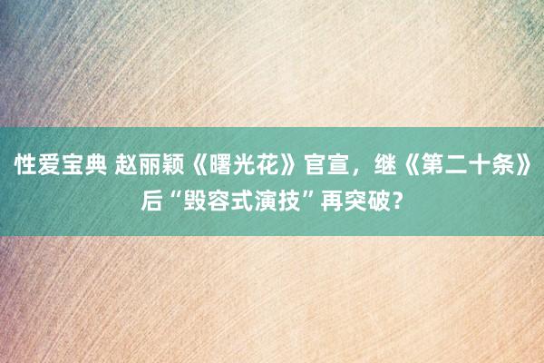 性爱宝典 赵丽颖《曙光花》官宣，继《第二十条》后“毁容式演技”再突破？