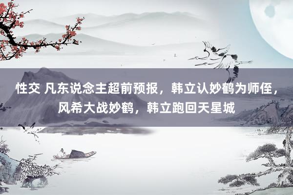 性交 凡东说念主超前预报，韩立认妙鹤为师侄，风希大战妙鹤，韩立跑回天星城