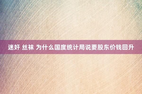 迷奸 丝袜 为什么国度统计局说要股东价钱回升