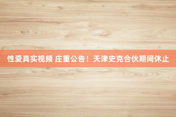 性爱真实视频 庄重公告！天津史克合伙期间休止