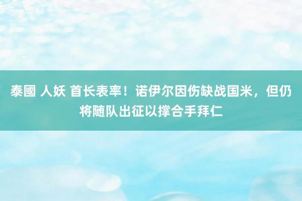 泰國 人妖 首长表率！诺伊尔因伤缺战国米，但仍将随队出征以撑合手拜仁