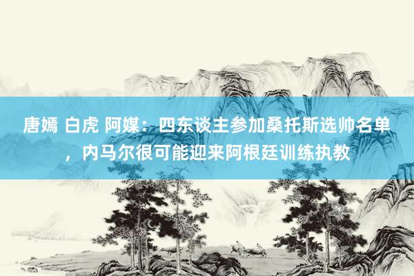 唐嫣 白虎 阿媒：四东谈主参加桑托斯选帅名单，内马尔很可能迎来阿根廷训练执教