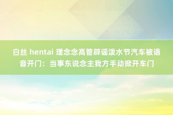 白丝 hentai 理念念高管辟谣泼水节汽车被语音开门：当事东说念主我方手动掀开车门