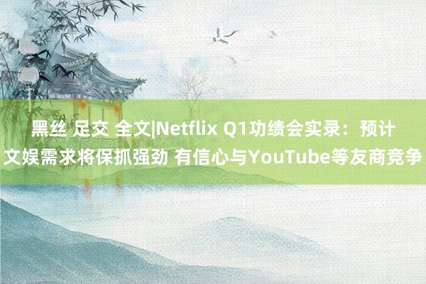 黑丝 足交 全文|Netflix Q1功绩会实录：预计文娱需求将保抓强劲 有信心与YouTube等友商竞争