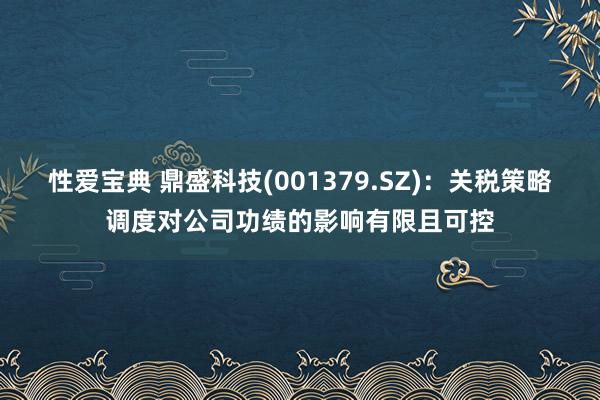 性爱宝典 鼎盛科技(001379.SZ)：关税策略调度对公司功绩的影响有限且可控