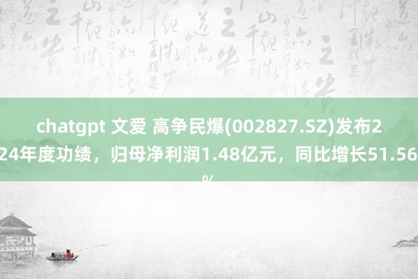 chatgpt 文爱 高争民爆(002827.SZ)发布2024年度功绩，归母净利润1.48亿元，同比增长51.56%