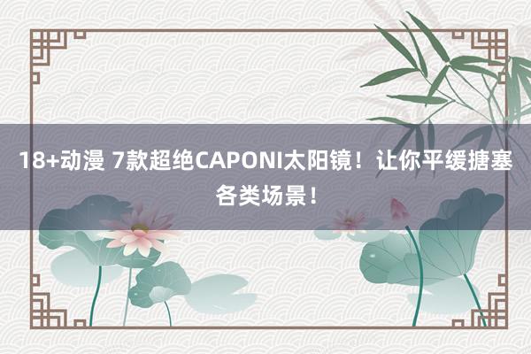18+动漫 7款超绝CAPONI太阳镜！让你平缓搪塞各类场景！