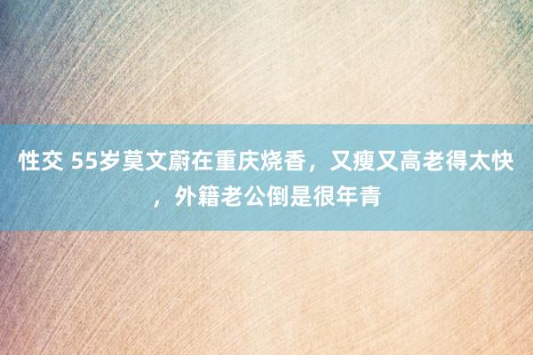 性交 55岁莫文蔚在重庆烧香，又瘦又高老得太快，外籍老公倒是很年青