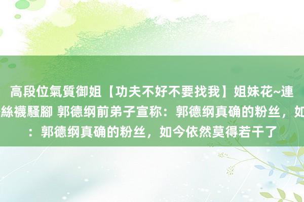 高段位氣質御姐【功夫不好不要找我】姐妹花~連體絲襪~大奶晃動~絲襪騷腳 郭德纲前弟子宣称：郭德纲真确的粉丝，如今依然莫得若干了