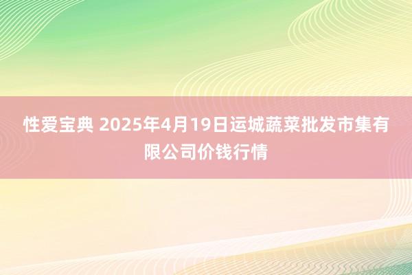性爱宝典 2025年4月19日运城蔬菜批发市集有限公司价钱行情