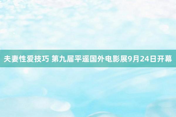 夫妻性爱技巧 第九届平遥国外电影展9月24日开幕