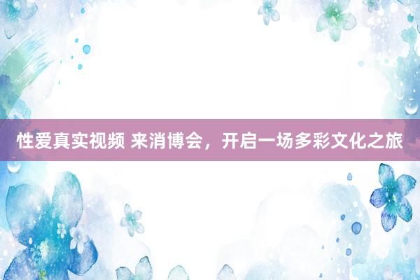 性爱真实视频 来消博会，开启一场多彩文化之旅