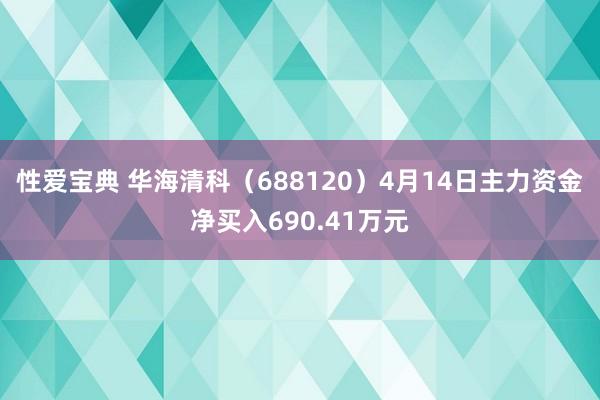 性爱宝典 华海清科（688120）4月14日主力资金净买入690.41万元