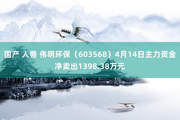 国产 人兽 伟明环保（603568）4月14日主力资金净卖出1398.38万元