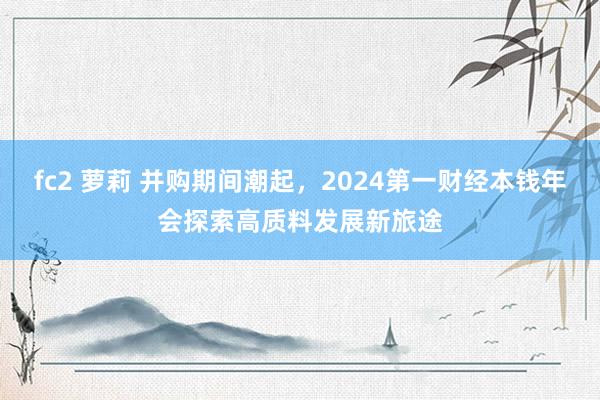 fc2 萝莉 并购期间潮起，2024第一财经本钱年会探索高质料发展新旅途