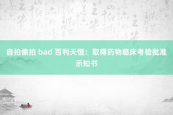 自拍偷拍 bad 百利天恒：取得药物临床考验批准示知书