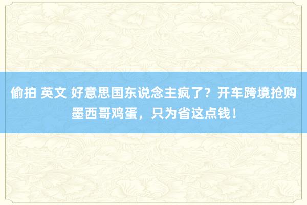偷拍 英文 好意思国东说念主疯了？开车跨境抢购墨西哥鸡蛋，只为省这点钱！