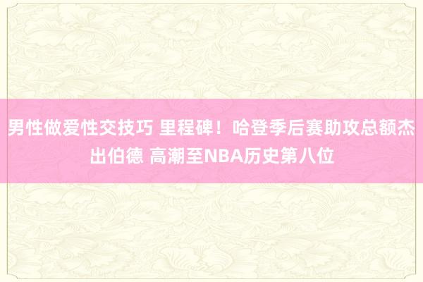 男性做爱性交技巧 里程碑！哈登季后赛助攻总额杰出伯德 高潮至NBA历史第八位