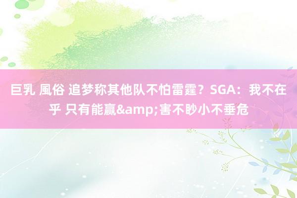 巨乳 風俗 追梦称其他队不怕雷霆？SGA：我不在乎 只有能赢&害不眇小不垂危